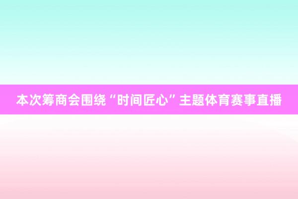 本次筹商会围绕“时间匠心”主题体育赛事直播