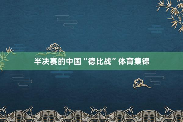 半决赛的中国“德比战”体育集锦