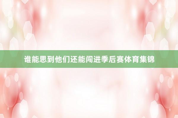 谁能思到他们还能闯进季后赛体育集锦