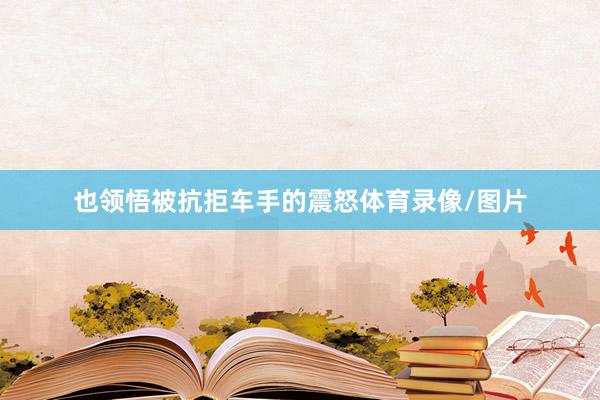 也领悟被抗拒车手的震怒体育录像/图片