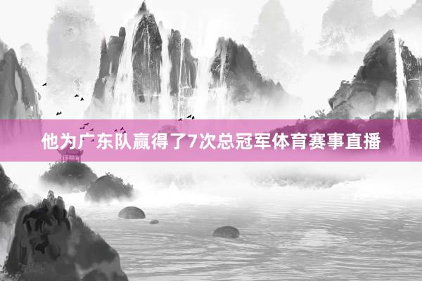 他为广东队赢得了7次总冠军体育赛事直播