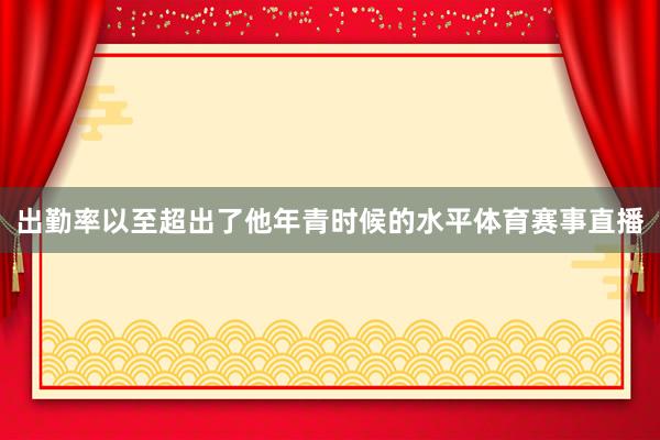 出勤率以至超出了他年青时候的水平体育赛事直播