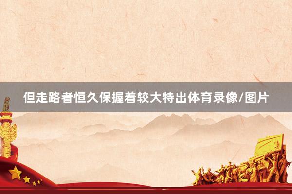 但走路者恒久保握着较大特出体育录像/图片