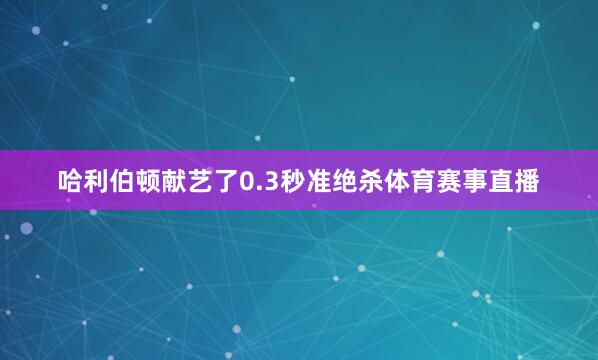 哈利伯顿献艺了0.3秒准绝杀体育赛事直播