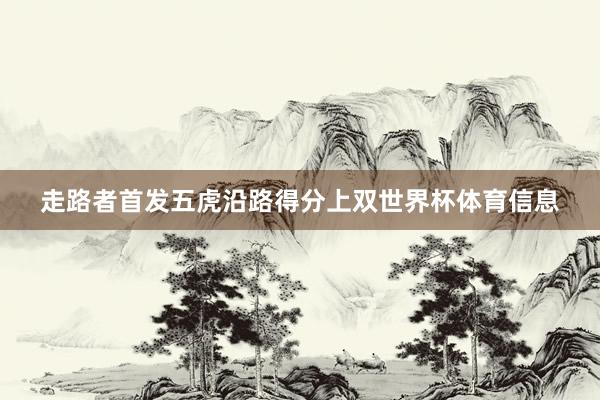 走路者首发五虎沿路得分上双世界杯体育信息