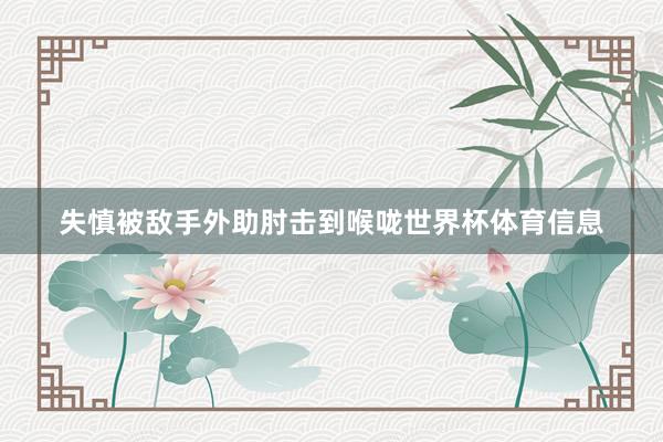 失慎被敌手外助肘击到喉咙世界杯体育信息