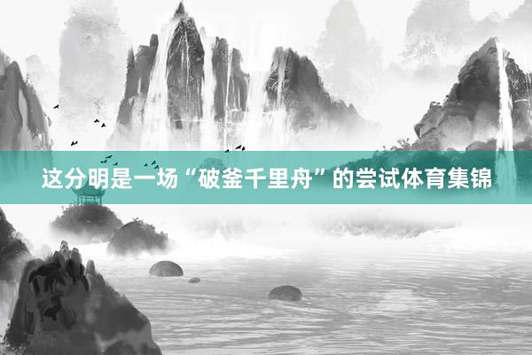 这分明是一场“破釜千里舟”的尝试体育集锦