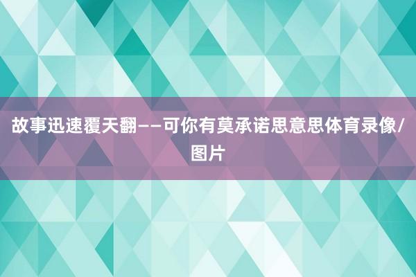 故事迅速覆天翻——可你有莫承诺思意思体育录像/图片
