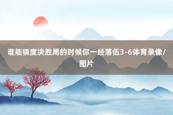谁能猜度决胜局的时候你一经落伍3-6体育录像/图片