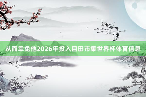 从而幸免他2026年投入目田市集世界杯体育信息
