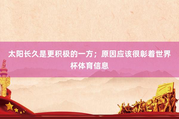 太阳长久是更积极的一方；　　原因应该很彰着世界杯体育信息