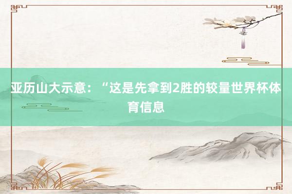 亚历山大示意：“这是先拿到2胜的较量世界杯体育信息