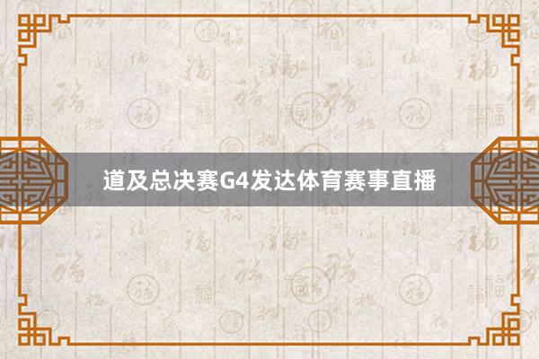 道及总决赛G4发达体育赛事直播