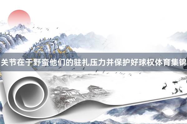 关节在于野蛮他们的驻扎压力并保护好球权体育集锦