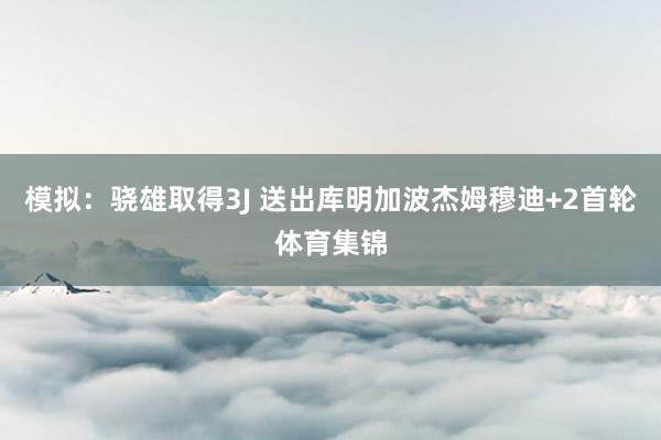 模拟：骁雄取得3J 送出库明加波杰姆穆迪+2首轮体育集锦