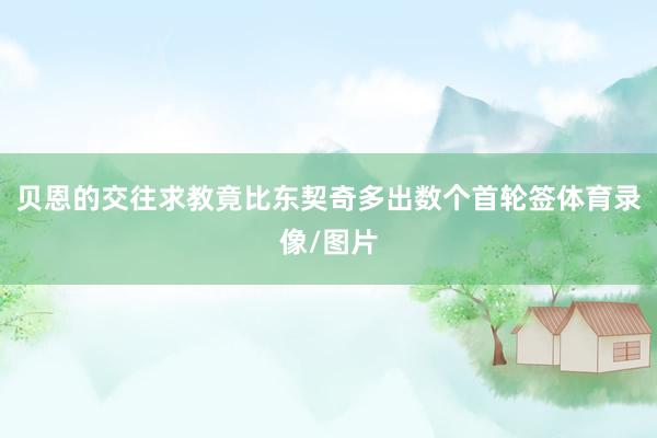 贝恩的交往求教竟比东契奇多出数个首轮签体育录像/图片