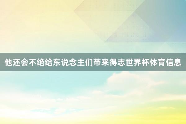 他还会不绝给东说念主们带来得志世界杯体育信息