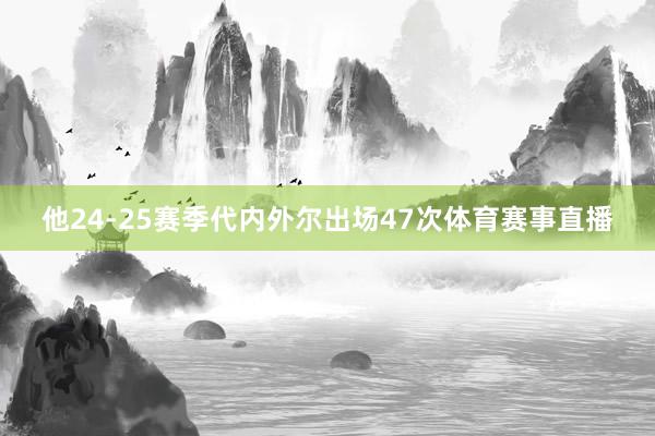 他24-25赛季代内外尔出场47次体育赛事直播