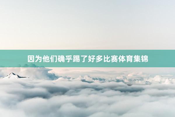 因为他们确乎踢了好多比赛体育集锦
