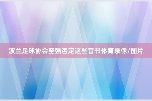 波兰足球协会坚强否定这些音书体育录像/图片