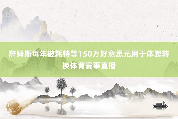 詹姆斯每年破耗特等150万好意思元用于体魄转换体育赛事直播
