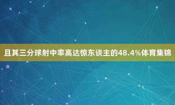 且其三分球射中率高达惊东谈主的48.4%体育集锦