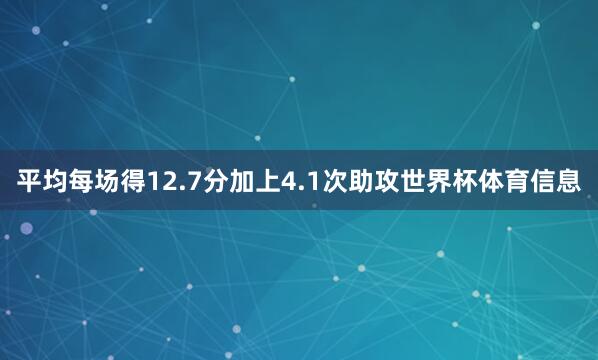 平均每场得12.7分加上4.1次助攻世界杯体育信息