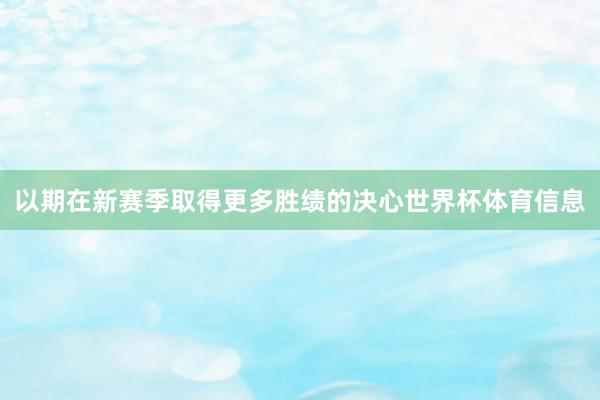 以期在新赛季取得更多胜绩的决心世界杯体育信息