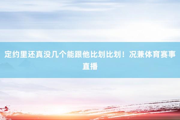 定约里还真没几个能跟他比划比划！况兼体育赛事直播