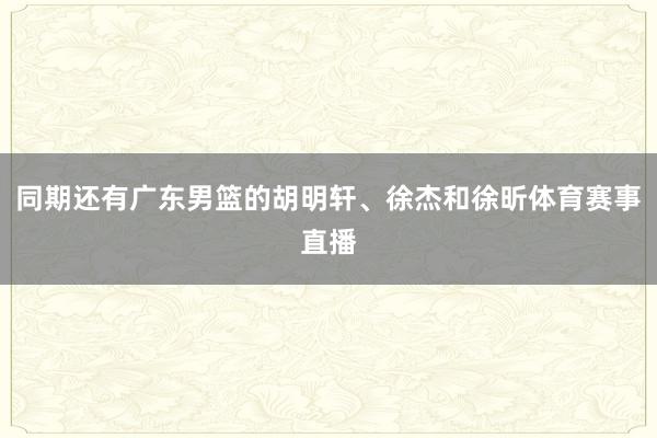 同期还有广东男篮的胡明轩、徐杰和徐昕体育赛事直播
