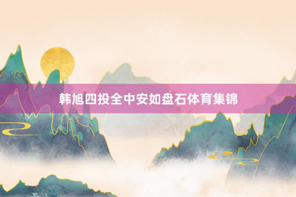 韩旭四投全中安如盘石体育集锦