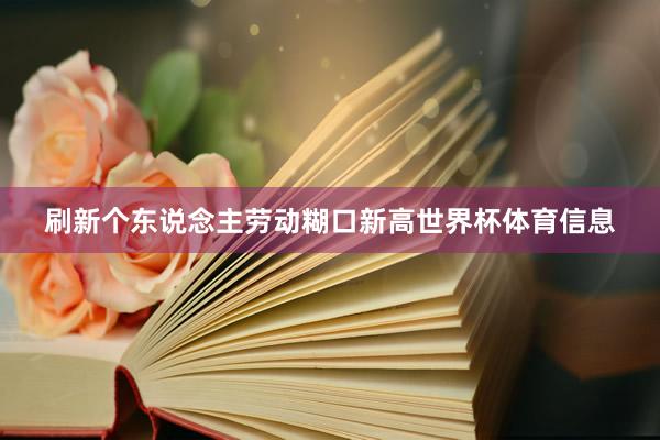 刷新个东说念主劳动糊口新高世界杯体育信息
