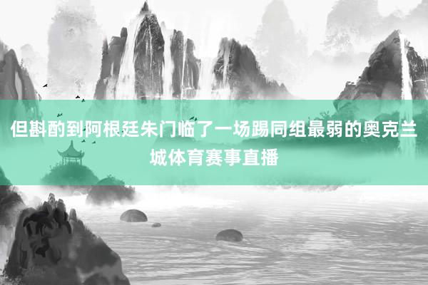 但斟酌到阿根廷朱门临了一场踢同组最弱的奥克兰城体育赛事直播