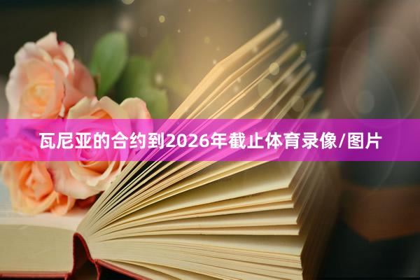 瓦尼亚的合约到2026年截止体育录像/图片