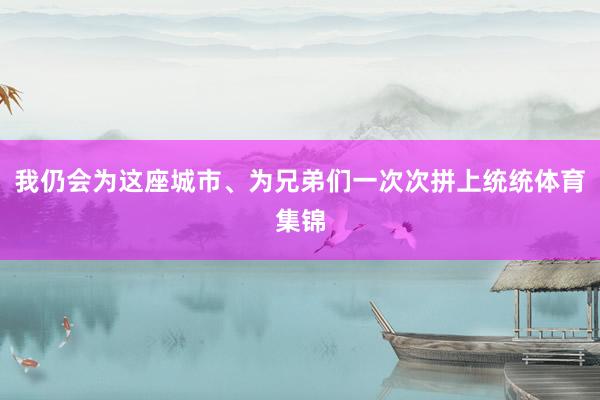 我仍会为这座城市、为兄弟们一次次拼上统统体育集锦