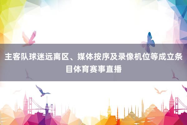 主客队球迷远离区、媒体按序及录像机位等成立条目体育赛事直播
