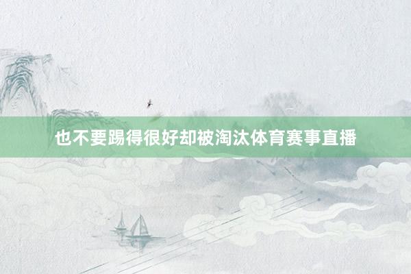 也不要踢得很好却被淘汰体育赛事直播