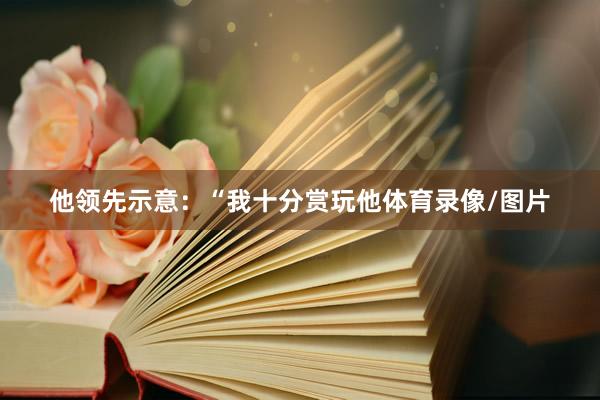 他领先示意:“我十分赏玩他体育录像/图片