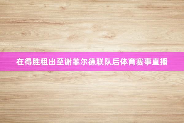 在得胜租出至谢菲尔德联队后体育赛事直播
