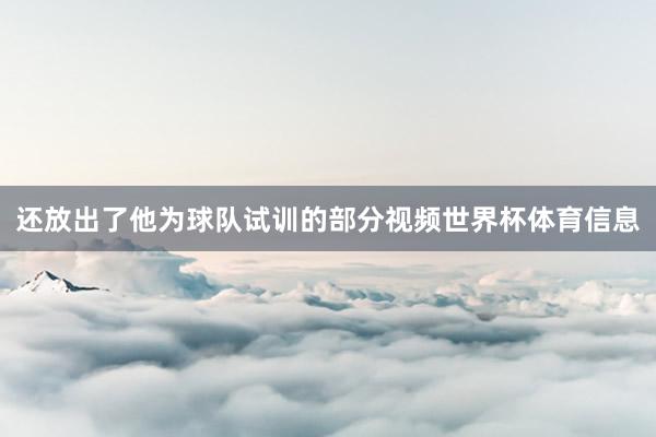 还放出了他为球队试训的部分视频世界杯体育信息