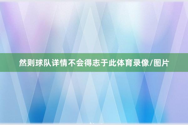 然则球队详情不会得志于此体育录像/图片