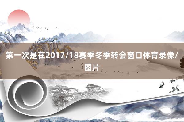 第一次是在2017/18赛季冬季转会窗口体育录像/图片