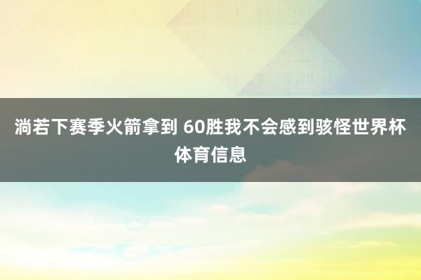 淌若下赛季火箭拿到 60胜我不会感到骇怪世界杯体育信息