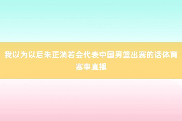 我以为以后朱正淌若会代表中国男篮出赛的话体育赛事直播
