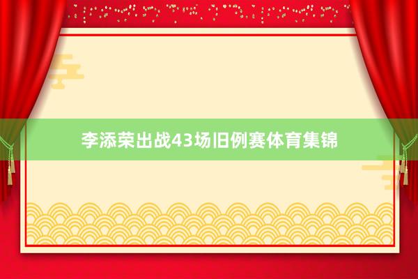 李添荣出战43场旧例赛体育集锦