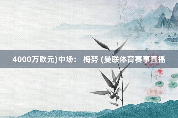 4000万欧元)中场： 梅努 (曼联体育赛事直播