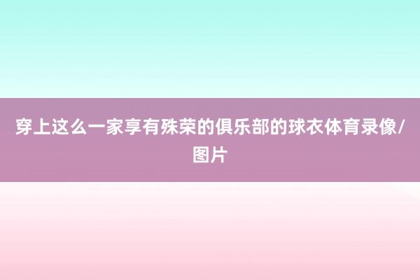穿上这么一家享有殊荣的俱乐部的球衣体育录像/图片