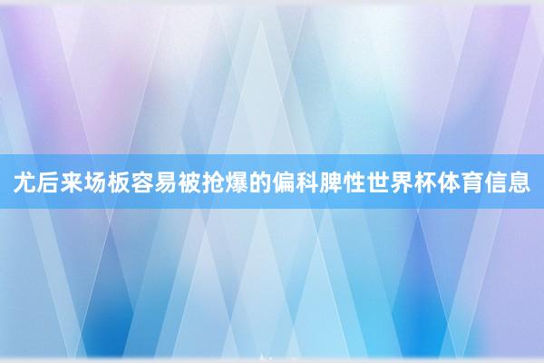 尤后来场板容易被抢爆的偏科脾性世界杯体育信息