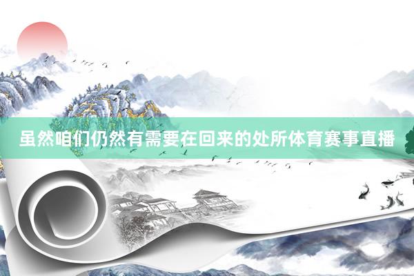 虽然咱们仍然有需要在回来的处所体育赛事直播