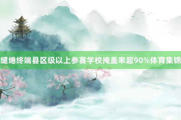 缱绻终端县区级以上参赛学校掩盖率超90%体育集锦